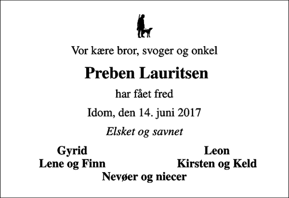 <p>Vor kære bror, svoger og onkel<br />Preben Lauritsen<br />har fået fred<br />Idom, den 14. juni 2017<br />Elsket og savnet<br />Gyrid<br />Leon<br />Lene og Finn<br />Kirsten og Keld</p>