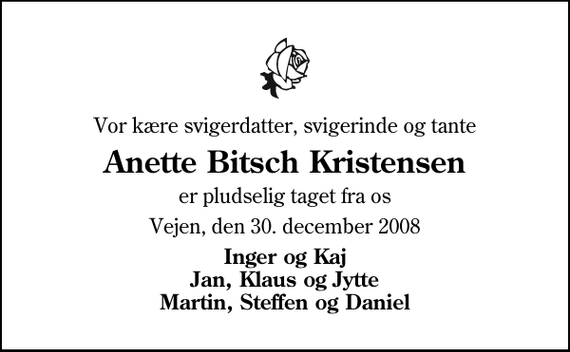 <p>Vor kære svigerdatter, svigerinde og tante<br />Anette Bitsch Kristensen<br />er pludselig taget fra os<br />Vejen, den 30. december 2008<br />Inger og Kaj Jan, Klaus og Jytte Martin, Steffen og Daniel</p>