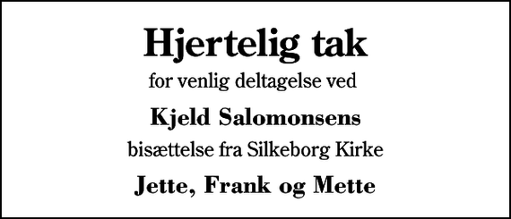<p>Hjertelig tak<br />for venlig deltagelse ved<br />Kjeld Salomonsens<br />bisættelse fra Silkeborg Kirke<br />Jette, Frank og Mette</p>
