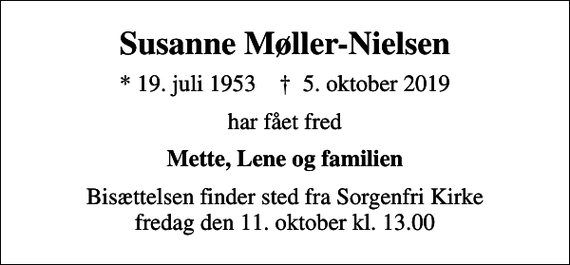 <p>Susanne Møller-Nielsen<br />* 19. juli 1953 ✝ 5. oktober 2019<br />har fået fred<br />Mette, Lene og familien<br />Bisættelsen finder sted fra Sorgenfri Kirke fredag den 11. oktober kl. 13.00</p>