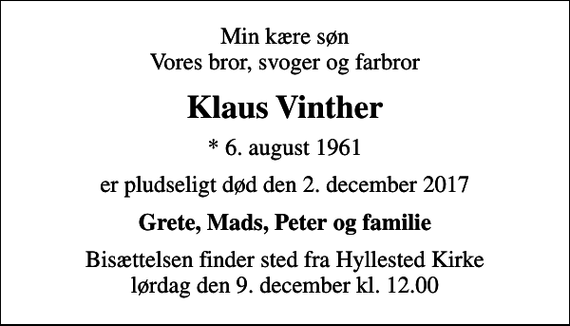 <p>Min kære søn Vores bror, svoger og farbror<br />Klaus Vinther<br />* 6. august 1961<br />er pludseligt død den 2. december 2017<br />Grete, Mads, Peter og familie<br />Bisættelsen finder sted fra Hyllested Kirke lørdag den 9. december kl. 12.00</p>