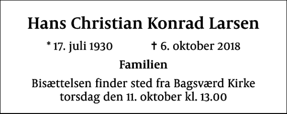 <p>Hans Christian Konrad Larsen<br />* 17. juli 1930 ✝ 6. oktober 2018<br />Familien<br />Bisættelsen finder sted fra Bagsværd Kirke torsdag den 11. oktober kl. 13.00</p>