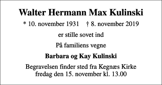 <p>Walter Hermann Max Kulinski<br />* 10. november 1931 ✝ 8. november 2019<br />er stille sovet ind<br />På familiens vegne<br />Barbara og Kay Kulinski<br />Begravelsen finder sted fra Kegnæs Kirke fredag den 15. november kl. 13.00</p>