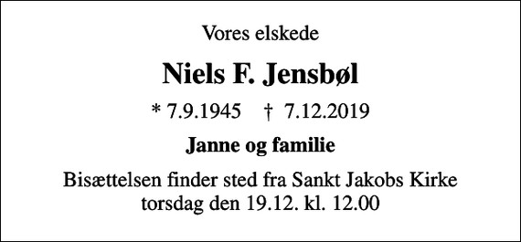 <p>Vores elskede<br />Niels F. Jensbøl<br />* 7.9.1945 ✝ 7.12.2019<br />Janne og familie<br />Bisættelsen finder sted fra Sankt Jakobs Kirke torsdag den 19.12. kl. 12.00</p>
