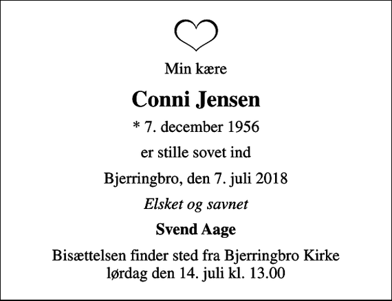 <p>Min kære<br />Conni Jensen<br />* 7. december 1956<br />er stille sovet ind<br />Bjerringbro, den 7. juli 2018<br />Elsket og savnet<br />Svend Aage<br />Bisættelsen finder sted fra Bjerringbro Kirke lørdag den 14. juli kl. 13.00</p>