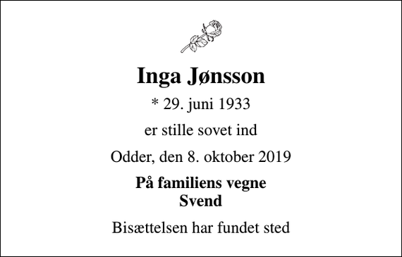 <p>Inga Jønsson<br />* 29. juni 1933<br />er stille sovet ind<br />Odder, den 8. oktober 2019<br />På familiens vegne Svend<br />Bisættelsen har fundet sted</p>