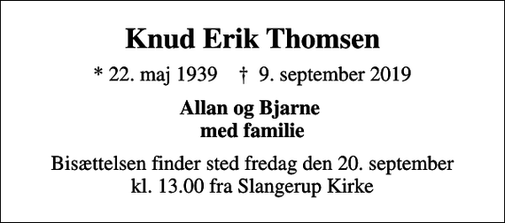 <p>Knud Erik Thomsen<br />* 22. maj 1939 ✝ 9. september 2019<br />Allan og Bjarne med familie<br />Bisættelsen finder sted fredag den 20. september kl. 13.00 fra Slangerup Kirke</p>