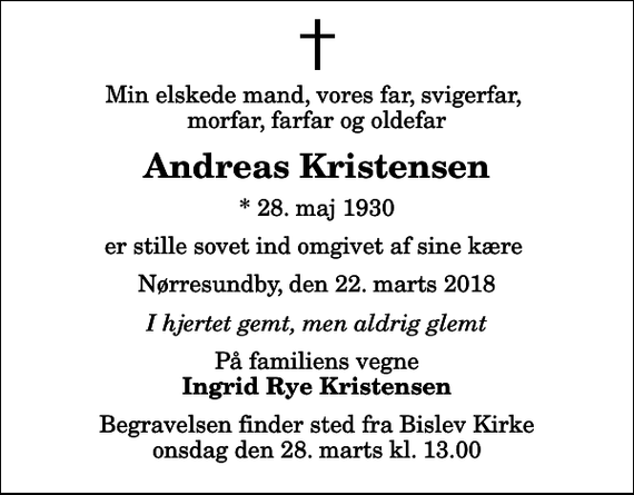 <p>Min elskede mand, vores far, svigerfar, morfar, farfar og oldefar<br />Andreas Kristensen<br />* 28. maj 1930<br />er stille sovet ind omgivet af sine kære<br />Nørresundby, den 22. marts 2018<br />I hjertet gemt, men aldrig glemt<br />På familiens vegne<br />Ingrid Rye Kristensen<br />Begravelsen finder sted fra Bislev Kirke onsdag den 28. marts kl. 13.00</p>