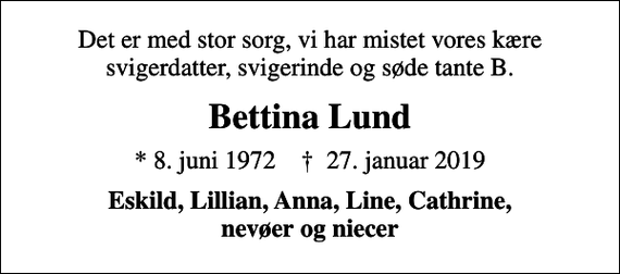 <p>Det er med stor sorg, vi har mistet vores kære svigerdatter, svigerinde og søde tante B.<br />Bettina Lund<br />* 8. juni 1972 ✝ 27. januar 2019<br />Eskild, Lillian, Anna, Line, Cathrine, nevøer og niecer</p>