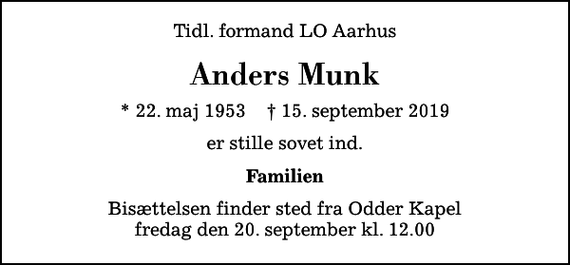<p>Tidl. formand LO Aarhus<br />Anders Munk<br />* 22. maj 1953 ✝ 15. september 2019<br />er stille sovet ind.<br />Familien<br />Bisættelsen finder sted fra Odder Kapel fredag den 20. september kl. 12.00</p>