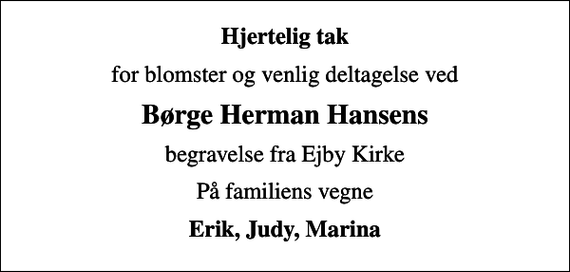 <p>Hjertelig tak<br />for blomster og venlig deltagelse ved<br />Børge Herman Hansens<br />begravelse fra Ejby Kirke<br />På familiens vegne<br />Erik, Judy, Marina</p>