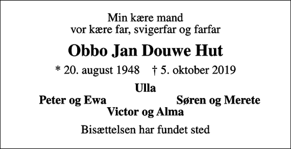 <p>Min kære mand vor kære far, svigerfar og farfar<br />Obbo Jan Douwe Hut<br />* 20. august 1948 ✝ 5. oktober 2019<br />Ulla<br />Peter og Ewa<br />Søren og Merete<br />Bisættelsen har fundet sted</p>