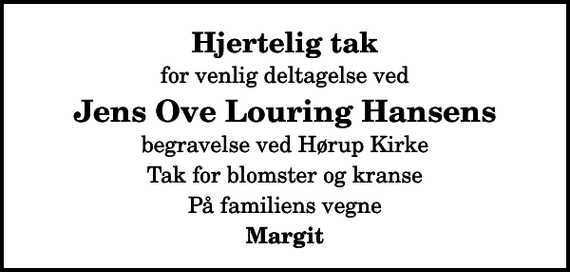 <p>Hjertelig tak<br />for venlig deltagelse ved<br />Jens Ove Louring Hansens<br />begravelse ved Hørup Kirke<br />Tak for blomster og kranse<br />På familiens vegne<br />Margit</p>