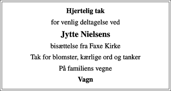 <p>Hjertelig tak<br />for venlig deltagelse ved<br />Jytte Nielsens<br />bisættelse fra Faxe Kirke<br />Tak for blomster, kærlige ord og tanker<br />På familiens vegne<br />Vagn</p>