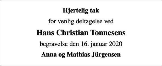 <p>Hjertelig tak<br />for venlig deltagelse ved<br />Hans Christian Tonnesens<br />begravelse den 16. januar 2020<br />Anna og Mathias Jürgensen</p>
