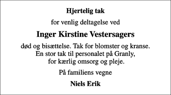 <p>Hjertelig tak<br />for venlig deltagelse ved<br />Inger Kirstine Vestersagers<br />død og bisættelse. Tak for blomster og kranse. En stor tak til personalet på Granly, for kærlig omsorg og pleje.<br />På familiens vegne<br />Niels Erik</p>