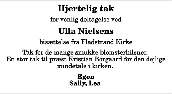 <p>Hjertelig tak<br />for venlig deltagelse ved<br />Ulla Nielsens<br />bisættelse fra Fladstrand Kirke<br />Tak for de mange smukke blomsterhilsner. En stor tak til præst Kristian Borgaard for den dejlige mindetale i kirken.<br />Egon Sally, Lea</p>