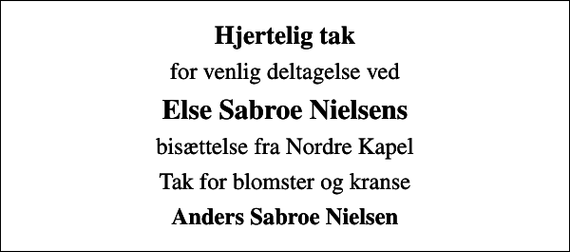 <p>Hjertelig tak<br />for venlig deltagelse ved<br />Else Sabroe Nielsens<br />bisættelse fra Nordre Kapel<br />Tak for blomster og kranse<br />Anders Sabroe Nielsen</p>