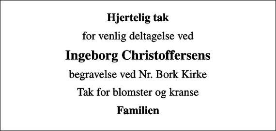 <p>Hjertelig tak<br />for venlig deltagelse ved<br />Ingeborg Christoffersens<br />begravelse ved Nr. Bork Kirke<br />Tak for blomster og kranse<br />Familien</p>