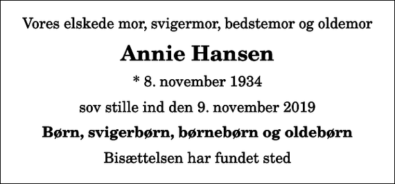 <p>Vores elskede mor, svigermor, bedstemor og oldemor<br />Annie Hansen<br />* 8. november 1934<br />sov stille ind den 9. november 2019<br />Børn, svigerbørn, børnebørn og oldebørn<br />Bisættelsen har fundet sted</p>