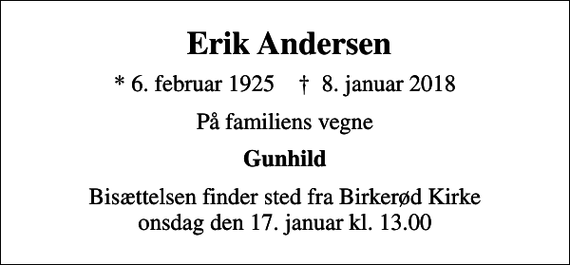 <p>Erik Andersen<br />* 6. februar 1925 ✝ 8. januar 2018<br />På familiens vegne<br />Gunhild<br />Bisættelsen finder sted fra Birkerød Kirke onsdag den 17. januar kl. 13.00</p>