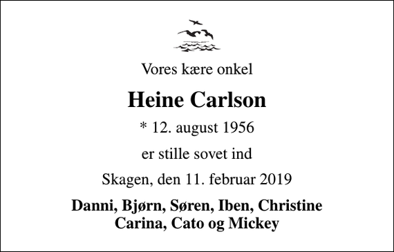 <p>Vores kære onkel<br />Heine Carlson<br />* 12. august 1956<br />er stille sovet ind<br />Skagen, den 11. februar 2019<br />Danni, Bjørn, Søren, Iben, Christine Carina, Cato og Mickey</p>