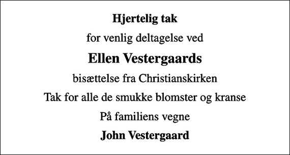 <p>Hjertelig tak<br />for venlig deltagelse ved<br />Ellen Vestergaards<br />bisættelse fra Christianskirken<br />Tak for alle de smukke blomster og kranse<br />På familiens vegne<br />John Vestergaard</p>