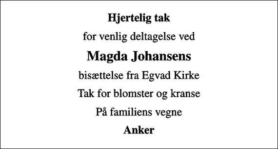 <p>Hjertelig tak<br />for venlig deltagelse ved<br />Magda Johansens<br />bisættelse fra Egvad Kirke<br />Tak for blomster og kranse<br />På familiens vegne<br />Anker</p>