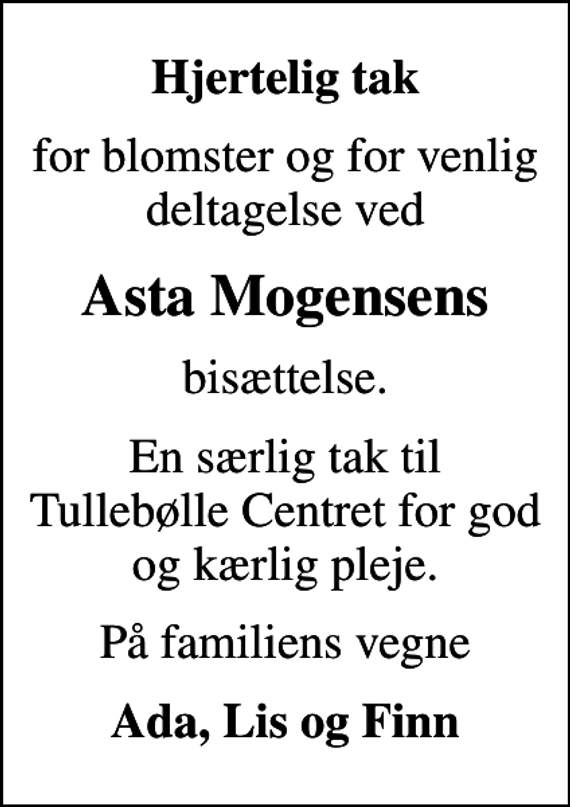 <p>Hjertelig tak<br />for blomster og for venlig deltagelse ved<br />Asta Mogensens<br />bisættelse.<br />En særlig tak til Tullebølle Centret for god og kærlig pleje.<br />På familiens vegne<br />Ada, Lis og Finn</p>