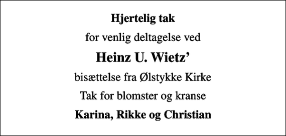 <p>Hjertelig tak<br />for venlig deltagelse ved<br />Heinz U. Wietz<br />bisættelse fra Ølstykke Kirke<br />Tak for blomster og kranse<br />Karina, Rikke og Christian</p>