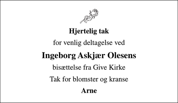 <p>Hjertelig tak<br />for venlig deltagelse ved<br />Ingeborg Askjær Olesens<br />bisættelse fra Give Kirke<br />Tak for blomster og kranse<br />Arne</p>