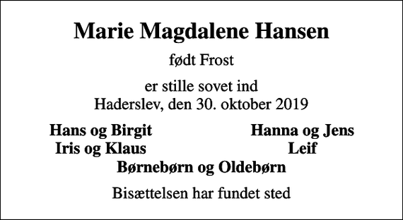 <p>Marie Magdalene Hansen<br />født Frost<br />er stille sovet ind Haderslev, den 30. oktober 2019<br />Hans og Birgit<br />Hanna og Jens<br />Iris og Klaus<br />Leif<br />Bisættelsen har fundet sted</p>