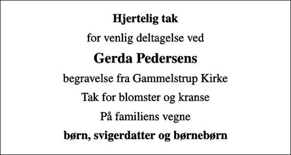 <p>Hjertelig tak<br />for venlig deltagelse ved<br />Gerda Pedersens<br />begravelse fra Gammelstrup Kirke<br />Tak for blomster og kranse<br />På familiens vegne<br />børn, svigerdatter og børnebørn</p>