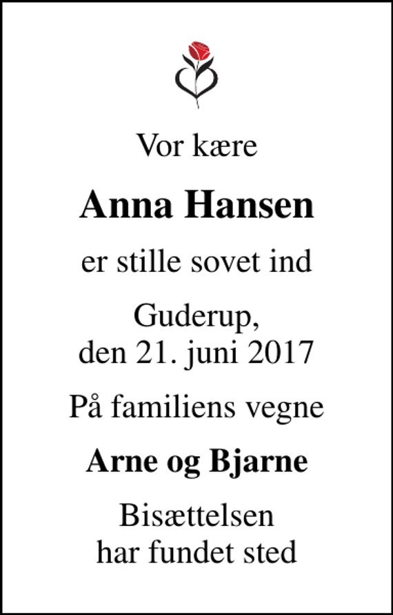 <p>Vor kære<br />Anna Hansen<br />er stille sovet ind<br />Guderup, den 21. juni 2017<br />På familiens vegne<br />Arne og Bjarne<br />Bisættelsen har fundet sted</p>