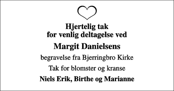 <p>Hjertelig tak for venlig deltagelse ved<br />Margit Danielsens<br />begravelse fra Bjerringbro Kirke<br />Tak for blomster og kranse<br />Niels Erik, Birthe og Marianne</p>