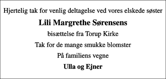 <p>Hjertelig tak for venlig deltagelse ved vores elskede søster<br />Lili Margrethe Sørensens<br />bisættelse fra Torup Kirke<br />Tak for de mange smukke blomster<br />På familiens vegne<br />Ulla og Ejner</p>