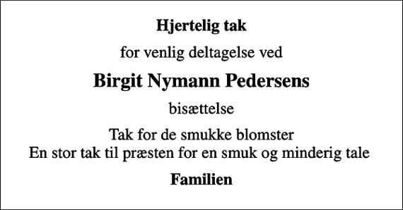 <p>Hjertelig tak<br />for venlig deltagelse ved<br />Birgit Nymann Pedersens<br />bisættelse<br />Tak for de smukke blomster En stor tak til præsten for en smuk og minderig tale<br />Familien</p>