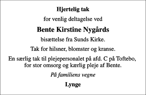 <p>Hjertelig tak<br />for venlig deltagelse ved<br />Bente Kirstine Nygårds<br />bisættelse fra Sunds Kirke.<br />Tak for hilsner, blomster og kranse.<br />En særlig tak til plejepersonalet på afd. C på Toftebo, for stor omsorg og kærlig pleje af Bente.<br />På familiens vegne<br />Lynge</p>