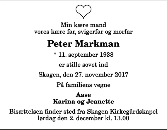 <p>Min kære mand vores kære far, svigerfar og morfar<br />Peter Markman<br />* 11. september 1938<br />er stille sovet ind<br />Skagen, den 27. november 2017<br />På familiens vegne<br />Aase Karina og Jeanette<br />Bisættelsen finder sted fra Skagen Kirkegårdskapel lørdag den 2. december kl. 13.00</p>