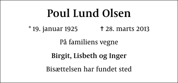 <p>Poul Lund Olsen<br />* 19. januar 1925 ✝ 28. marts 2013<br />På familiens vegne<br />Birgit, Lisbeth og Inger<br />Bisættelsen har fundet sted</p>