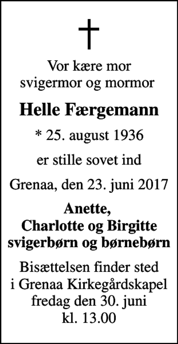<p>Vor kære mor svigermor og mormor<br />Helle Færgemann<br />* 25. august 1936<br />er stille sovet ind<br />Grenaa, den 23. juni 2017<br />Anette, Charlotte og Birgitte svigerbørn og børnebørn<br />Bisættelsen finder sted i Grenaa Kirkegårdskapel fredag den 30. juni kl. 13.00</p>