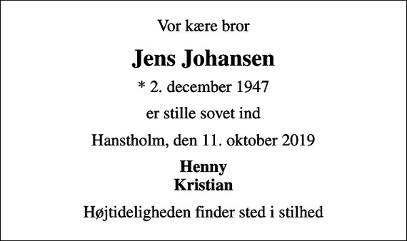 <p>Vor kære bror<br />Jens Johansen<br />* 2. december 1947<br />er stille sovet ind<br />Hanstholm, den 11. oktober 2019<br />Henny Kristian<br />Højtideligheden finder sted i stilhed</p>