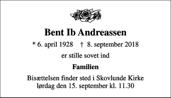 <p>Bent Ib Andreassen<br />* 6. april 1928 ✝ 8. september 2018<br />er stille sovet ind<br />Familien<br />Bisættelsen finder sted i Skovlunde Kirke lørdag den 15. september kl. 11.30</p>