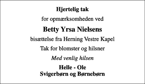 <p>Hjertelig tak<br />for opmærksomheden ved<br />Betty Yrsa Nielsens<br />bisættelse fra Herning Vestre Kapel<br />Tak for blomster og hilsner<br />Med venlig hilsen<br />Helle - Ole Svigerbørn og Børnebørn</p>