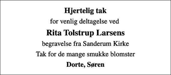 <p>Hjertelig tak<br />for venlig deltagelse ved<br />Rita Tolstrup Larsens<br />begravelse fra Sanderum Kirke<br />Tak for de mange smukke blomster<br />Dorte, Søren</p>