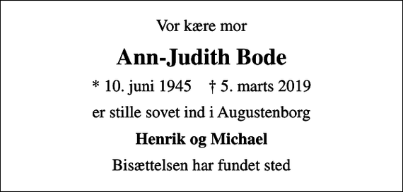 <p>Vor kære mor<br />Ann-Judith Bode<br />* 10. juni 1945 ✝ 5. marts 2019<br />er stille sovet ind i Augustenborg<br />Henrik og Michael<br />Bisættelsen har fundet sted</p>