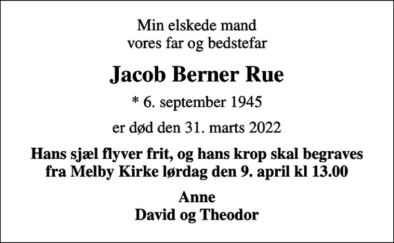 <p>Min elskede mand vores far og bedstefar<br />Jacob Berner Rue<br />* 6. september 1945<br />er død den 31. marts 2022<br />Hans sjæl flyver frit, og hans krop skal begraves fra Melby Kirke lørdag den 9. april kl 13.00<br />Anne David og Theodor</p>
