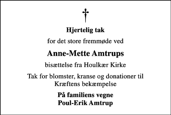 <p>Hjertelig tak<br />for det store fremmøde ved<br />Anne-Mette Amtrups<br />bisættelse fra Houlkær Kirke<br />Tak for blomster, kranse og donationer til Kræftens bekæmpelse<br />På familiens vegne Poul-Erik Amtrup</p>