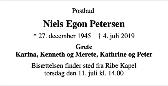 <p>Postbud<br />Niels Egon Petersen<br />* 27. december 1945 ✝ 4. juli 2019<br />Grete Karina, Kenneth og Merete, Kathrine og Peter<br />Bisættelsen finder sted fra Ribe Kapel torsdag den 11. juli kl. 14.00</p>