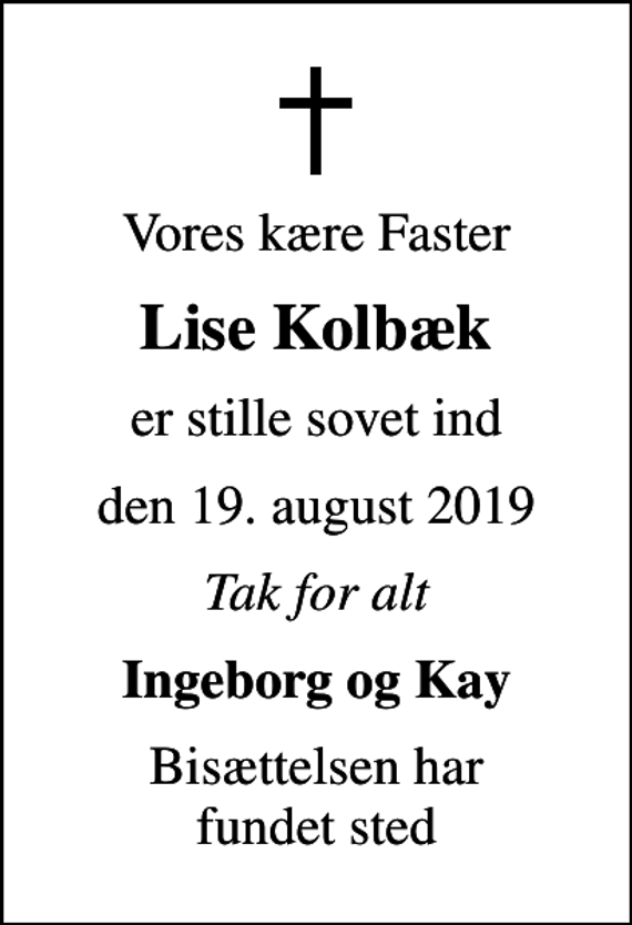 <p>Vores kære Faster<br />Lise Kolbæk<br />er stille sovet ind<br />den 19. august 2019<br />Tak for alt<br />Ingeborg og Kay<br />Bisættelsen har fundet sted</p>